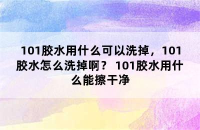 101胶水用什么可以洗掉，101胶水怎么洗掉啊？ 101胶水用什么能擦干净